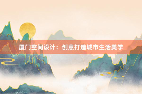 厦门空间设计：创意打造城市生活美学