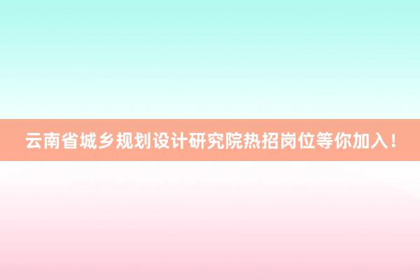 云南省城乡规划设计研究院热招岗位等你加入！