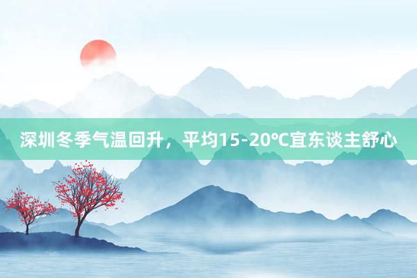 深圳冬季气温回升，平均15-20℃宜东谈主舒心